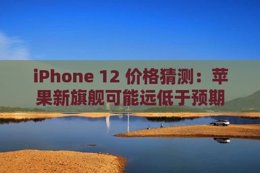 iPhone 12 价格猜测：苹果新旗舰可能远低于预期