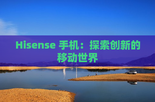 Hisense 手机：探索创新的移动世界