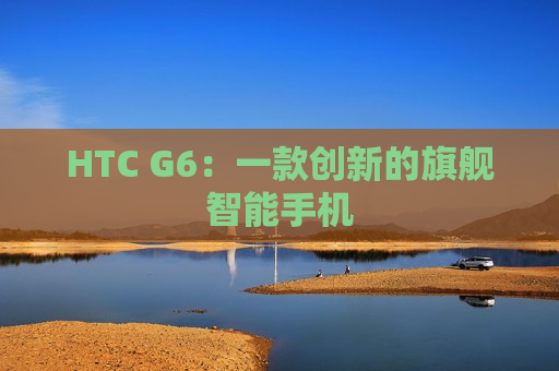 HTC G6：一款创新的旗舰智能手机