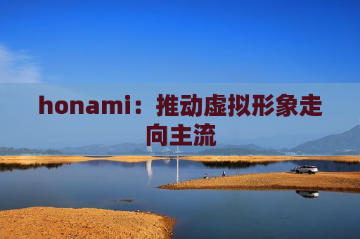 honami：推动虚拟形象走向主流