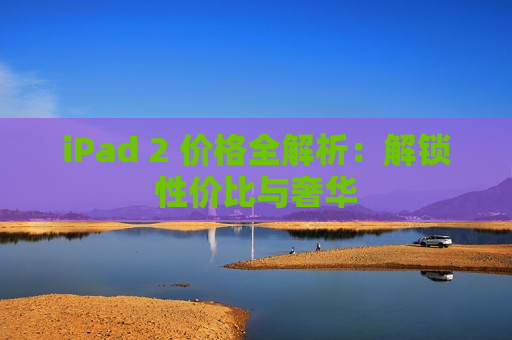 iPad 2 价格全解析：解锁性价比与奢华