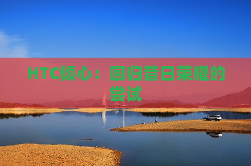 HTC倾心：回归昔日荣耀的尝试