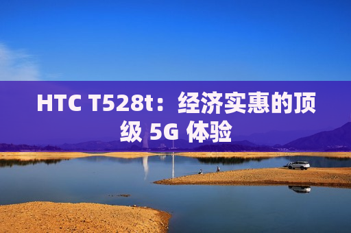 HTC T528t：经济实惠的顶级 5G 体验