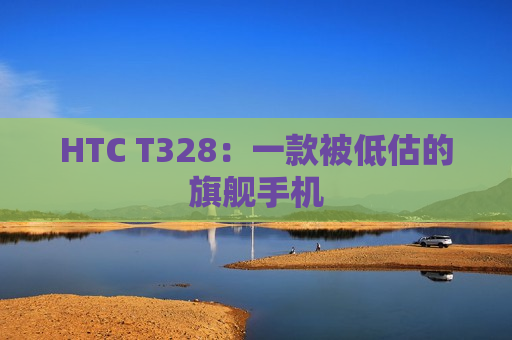 HTC T328：一款被低估的旗舰手机
