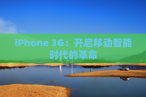 iPhone 3G：开启移动智能时代的革命