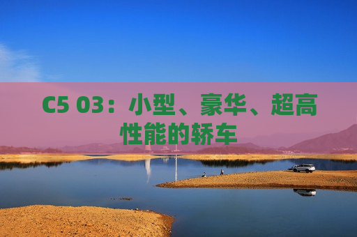 C5 03：小型、豪华、超高性能的轿车