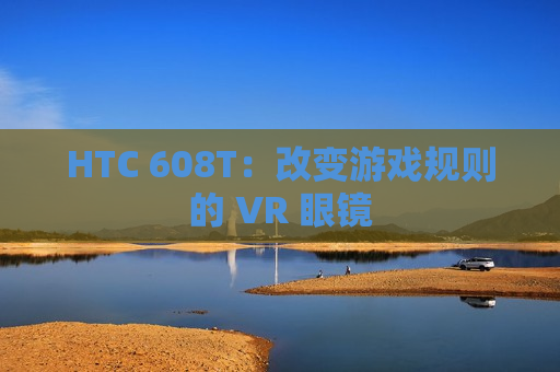 HTC 608T：改变游戏规则的 VR 眼镜