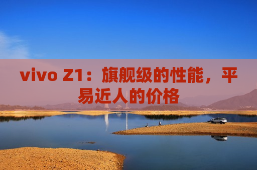 vivo Z1：旗舰级的性能，平易近人的价格