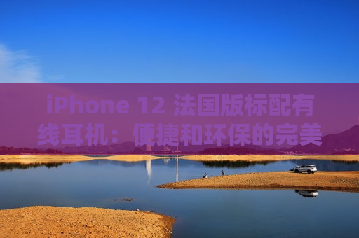 iPhone 12 法国版标配有线耳机：便捷和环保的完美结合