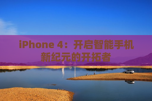 iPhone 4：开启智能手机新纪元的开拓者