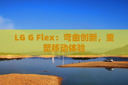 LG G Flex：弯曲创新，重塑移动体验