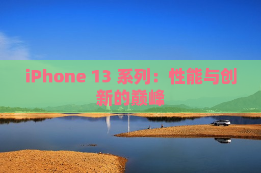 iPhone 13 系列：性能与创新的巅峰