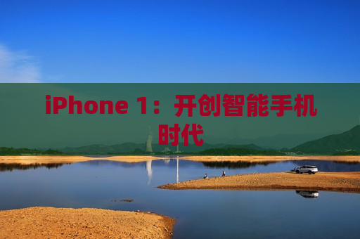 iPhone 1：开创智能手机时代