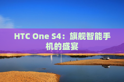 HTC One S4：旗舰智能手机的盛宴