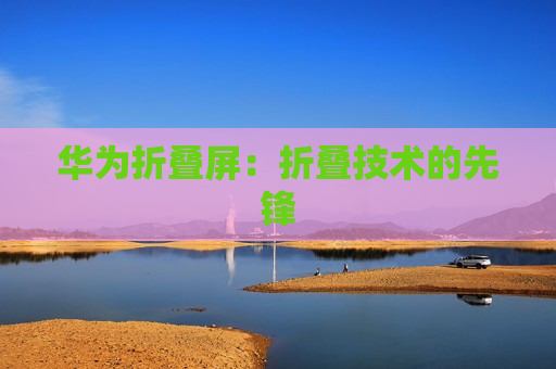 华为折叠屏：折叠技术的先锋