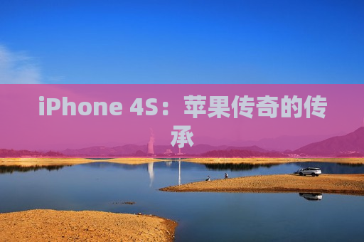 iPhone 4S：苹果传奇的传承