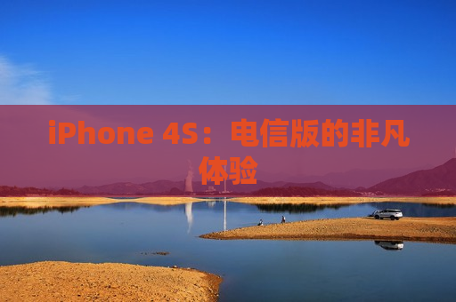 iPhone 4S：电信版的非凡体验