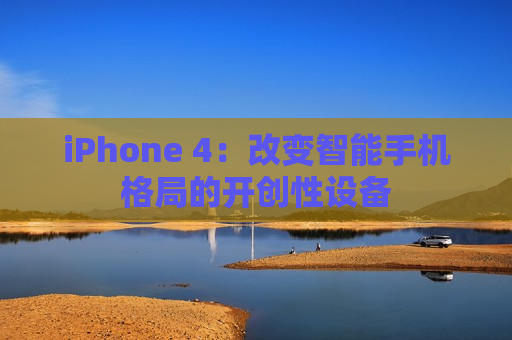 iPhone 4：改变智能手机格局的开创性设备