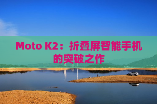 Moto K2：折叠屏智能手机的突破之作