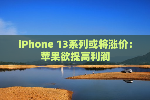 iPhone 13系列或将涨价：苹果欲提高利润