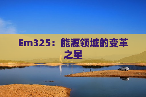 Em325：能源领域的变革之星