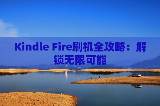 Kindle Fire刷机全攻略：解锁无限可能