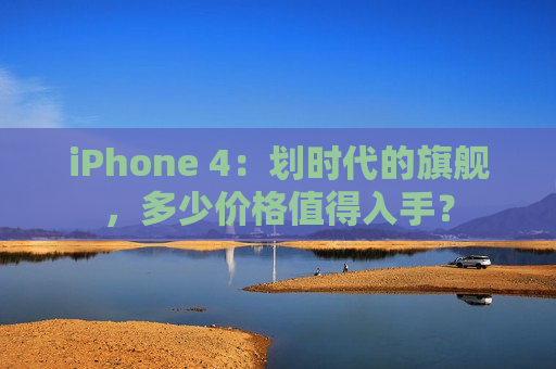 iPhone 4：划时代的旗舰，多少价格值得入手？