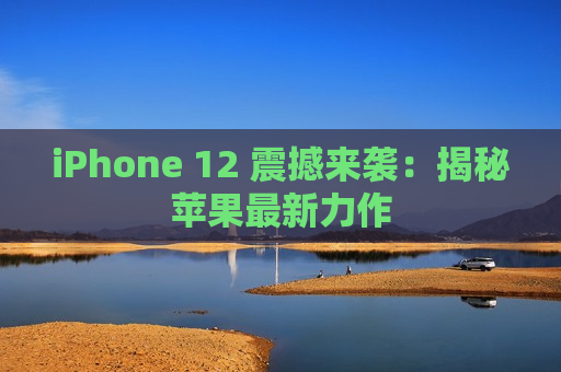 iPhone 12 震撼来袭：揭秘苹果最新力作