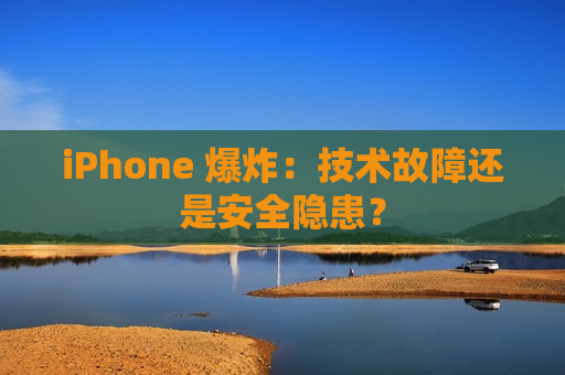 iPhone 爆炸：技术故障还是安全隐患？