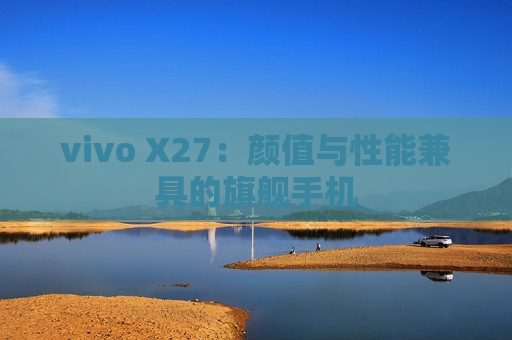 vivo X27：颜值与性能兼具的旗舰手机
