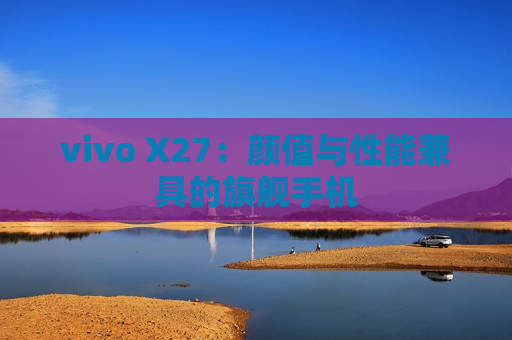 vivo X27：颜值与性能兼具的旗舰手机