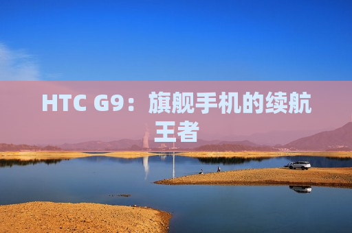 HTC G9：旗舰手机的续航王者