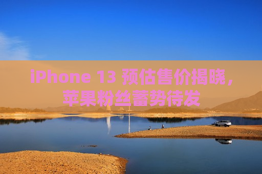 iPhone 13 预估售价揭晓，苹果粉丝蓄势待发