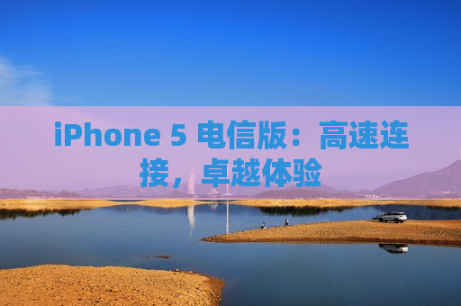 iPhone 5 电信版：高速连接，卓越体验