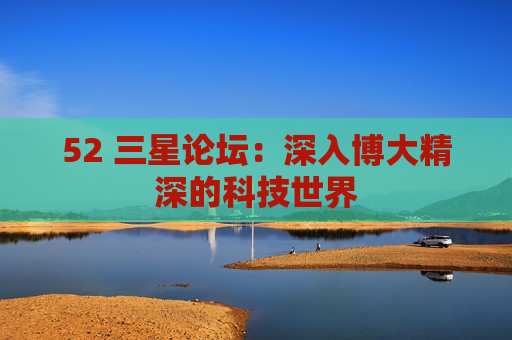 52 三星论坛：深入博大精深的科技世界