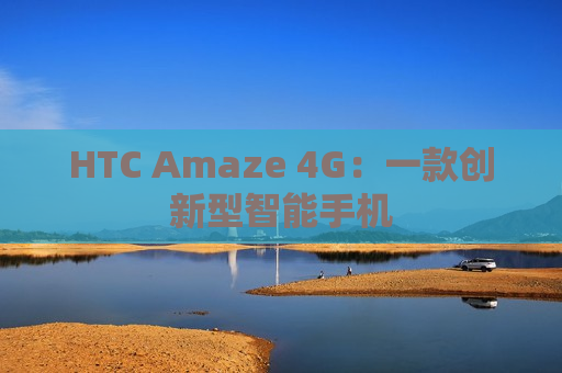 HTC Amaze 4G：一款创新型智能手机