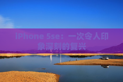 iPhone 5se：一次令人印象深刻的复兴