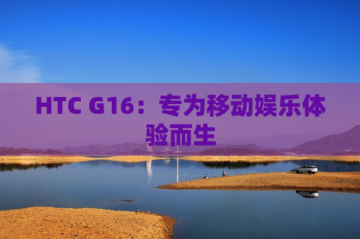 HTC G16：专为移动娱乐体验而生