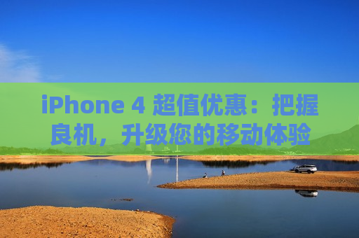 iPhone 4 超值优惠：把握良机，升级您的移动体验