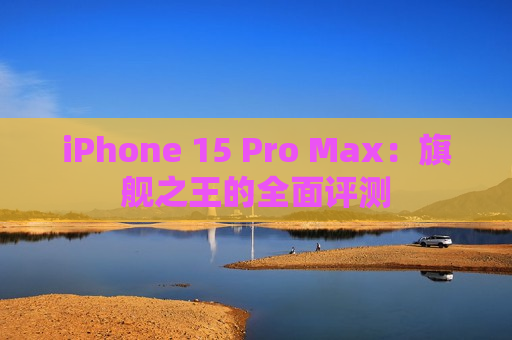 iPhone 15 Pro Max：旗舰之王的全面评测