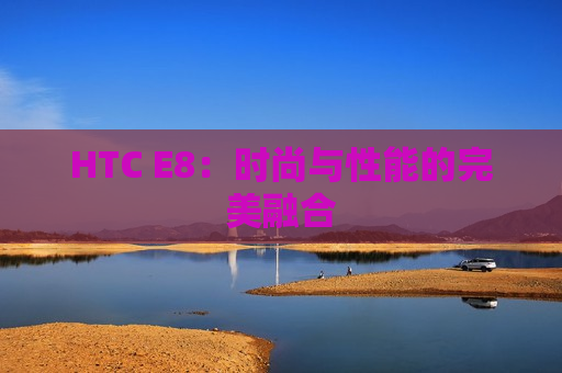 HTC E8：时尚与性能的完美融合