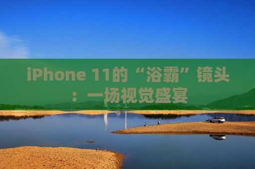 iPhone 11的“浴霸”镜头：一场视觉盛宴