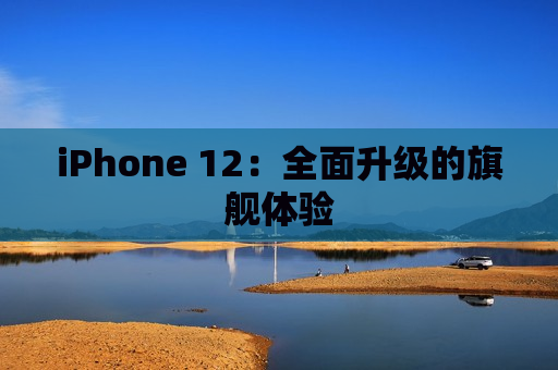 iPhone 12：全面升级的旗舰体验