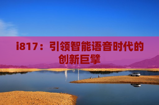 i817：引领智能语音时代的创新巨擘