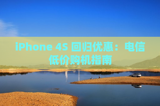 iPhone 4S 回归优惠：电信低价购机指南
