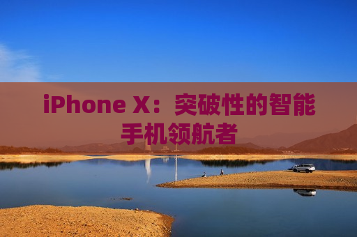 iPhone X：突破性的智能手机领航者