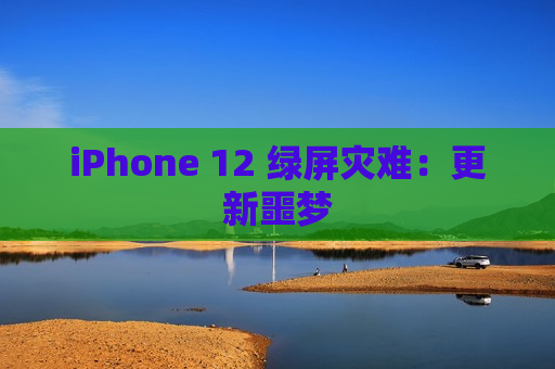 iPhone 12 绿屏灾难：更新噩梦
