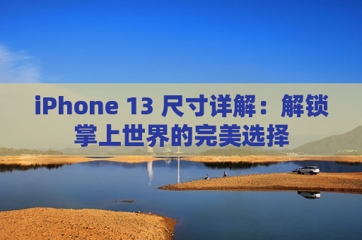 iPhone 13 尺寸详解：解锁掌上世界的完美选择