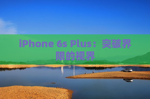 iPhone 6s Plus：突破界限的视界