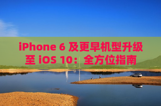 iPhone 6 及更早机型升级至 iOS 10：全方位指南